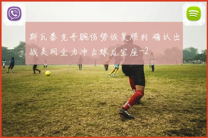 斯瓦泰克手腕伤势恢复顺利 确认出战美网全力冲击球后宝座
