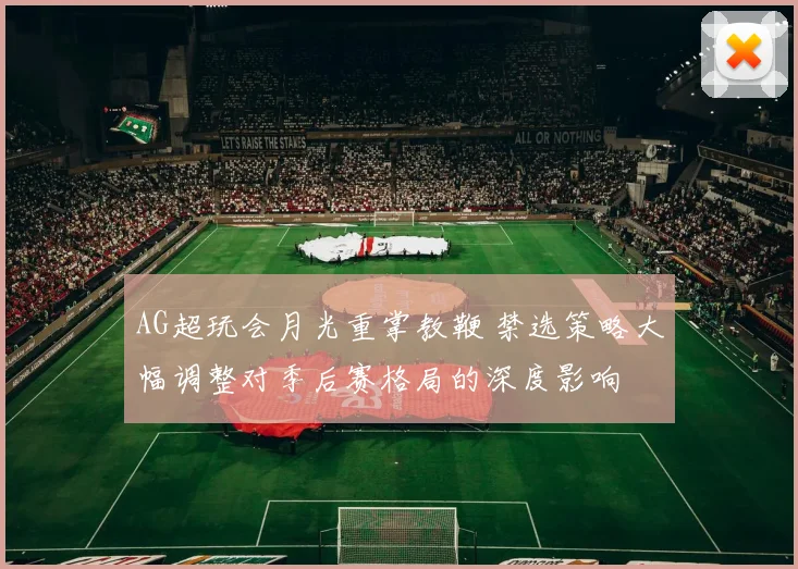 AG超玩会月光重掌教鞭 禁选策略大幅调整对季后赛格局的深度影响