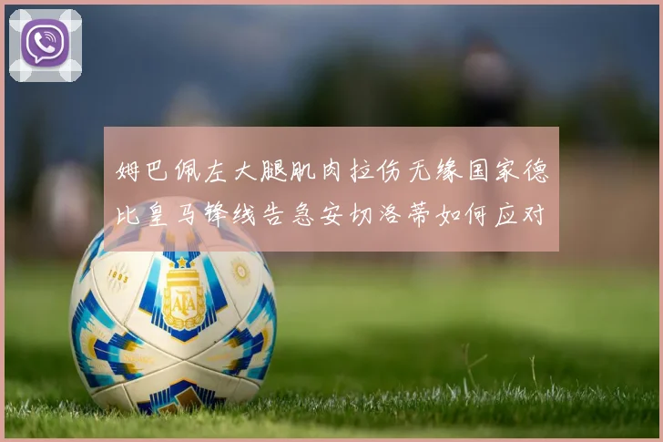 姆巴佩左大腿肌肉拉伤无缘国家德比皇马锋线告急安切洛蒂如何应对