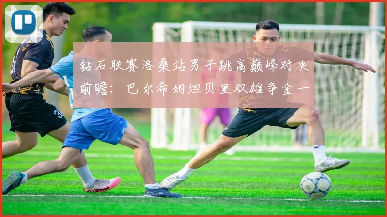 钻石联赛洛桑站男子跳高巅峰对决前瞻：巴尔希姆坦贝里双雄争金一触即发