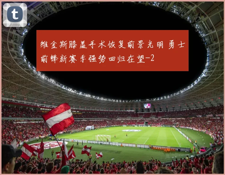 维金斯膝盖手术恢复前景光明 勇士前锋新赛季强势回归在望