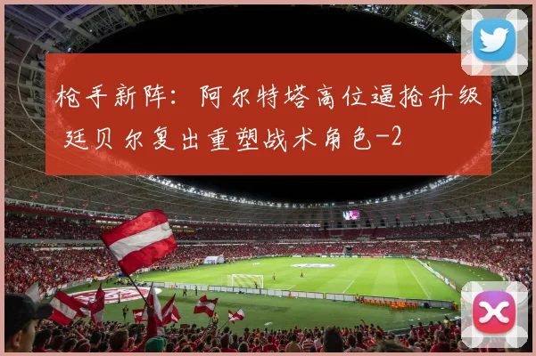 枪手新阵：阿尔特塔高位逼抢升级 廷贝尔复出重塑战术角色