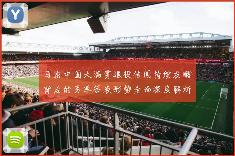 马龙中国大满贯退役传闻持续发酵背后的男单签表形势全面深度解析