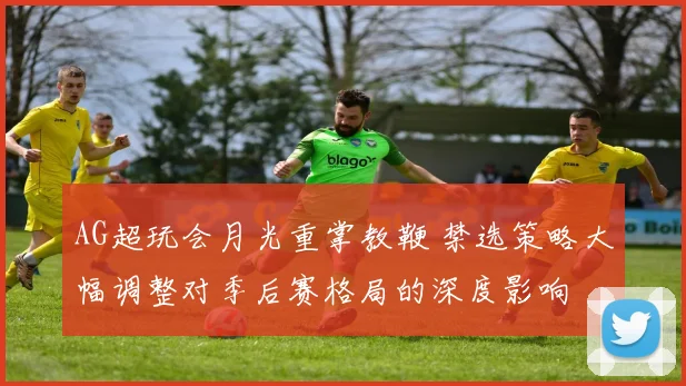 AG超玩会月光重掌教鞭 禁选策略大幅调整对季后赛格局的深度影响