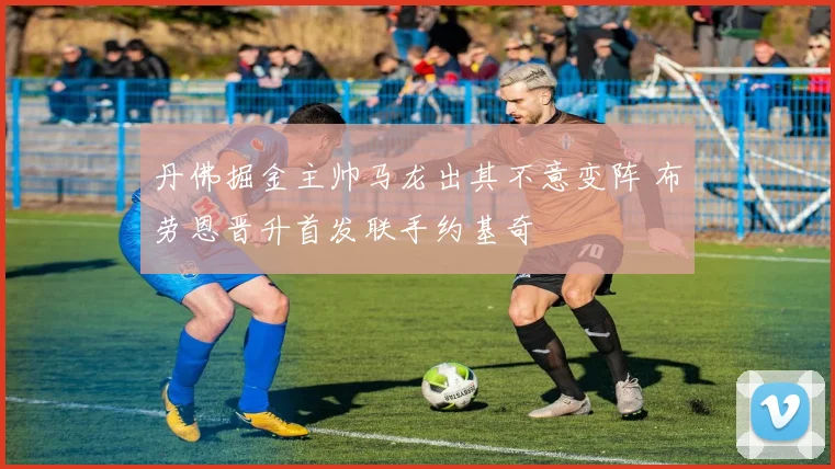 丹佛掘金主帅马龙出其不意变阵 布劳恩晋升首发联手约基奇