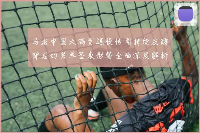 马龙中国大满贯退役传闻持续发酵背后的男单签表形势全面深度解析