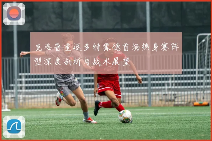 克洛普重返多特蒙德首场热身赛阵型深度剖析与战术展望
