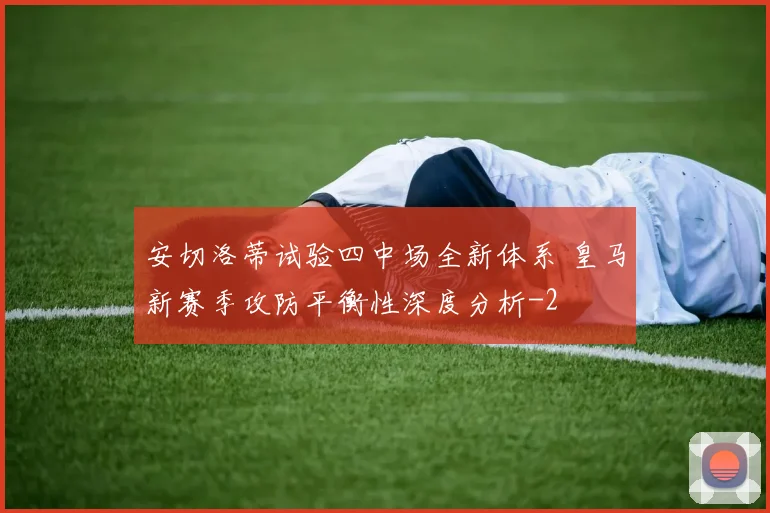 安切洛蒂试验四中场全新体系 皇马新赛季攻防平衡性深度分析