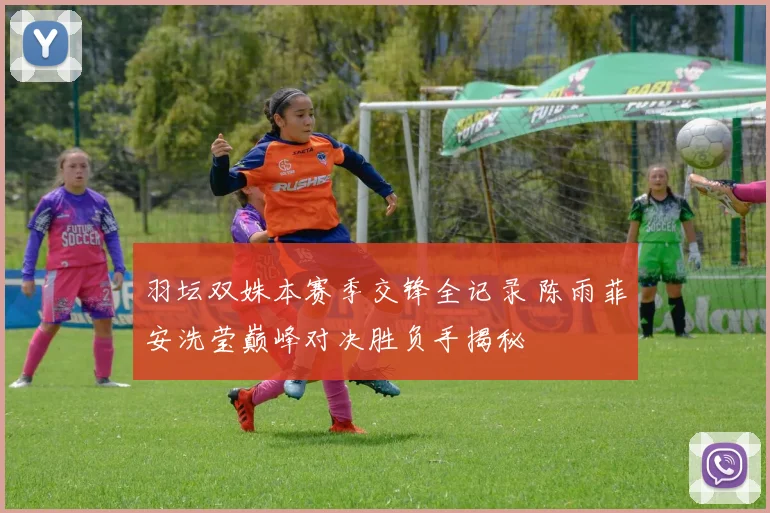 羽坛双姝本赛季交锋全记录 陈雨菲安洗莹巅峰对决胜负手揭秘
