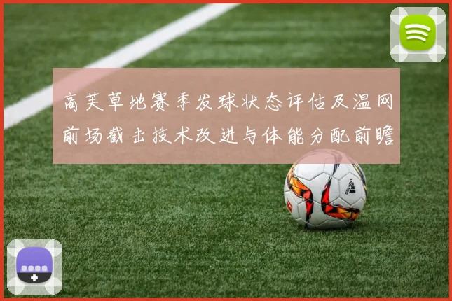 高芙草地赛季发球状态评估及温网前场截击技术改进与体能分配前瞻