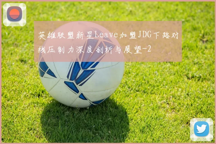 英雄联盟新星Leave加盟JDG下路对线压制力深度剖析与展望