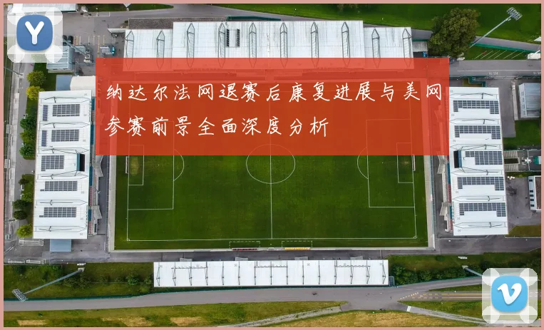 纳达尔法网退赛后康复进展与美网参赛前景全面深度分析