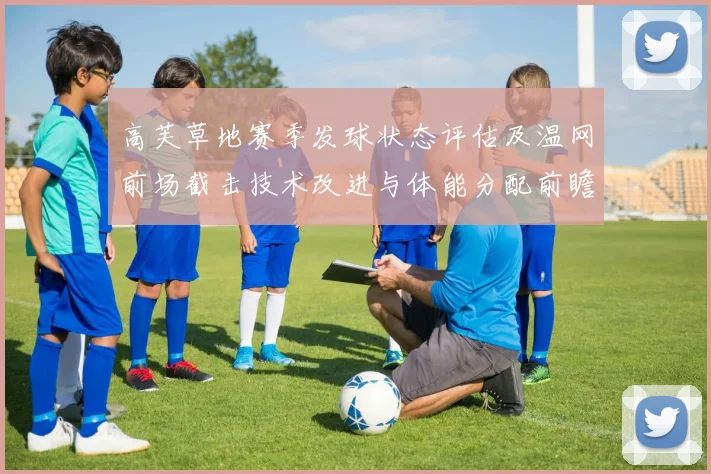高芙草地赛季发球状态评估及温网前场截击技术改进与体能分配前瞻