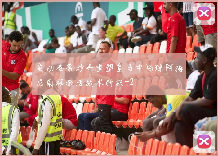 安切洛蒂妙手重塑皇马中场琼阿梅尼前移激活战术新核