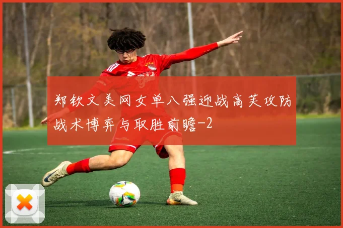 郑钦文美网女单八强迎战高芙攻防战术博弈与取胜前瞻