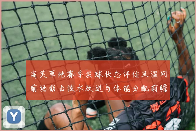 高芙草地赛季发球状态评估及温网前场截击技术改进与体能分配前瞻