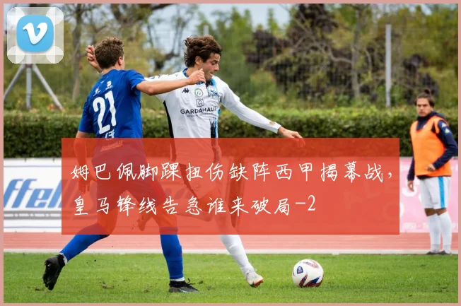 姆巴佩脚踝扭伤缺阵西甲揭幕战，皇马锋线告急谁来破局