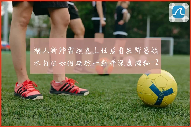 湖人新帅雷迪克上任后首发阵容战术打法如何焕然一新并深度揭秘