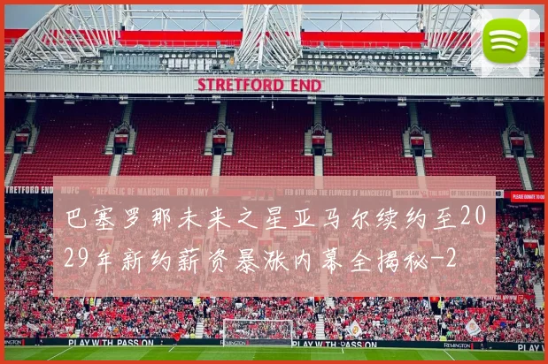 巴塞罗那未来之星亚马尔续约至2029年新约薪资暴涨内幕全揭秘