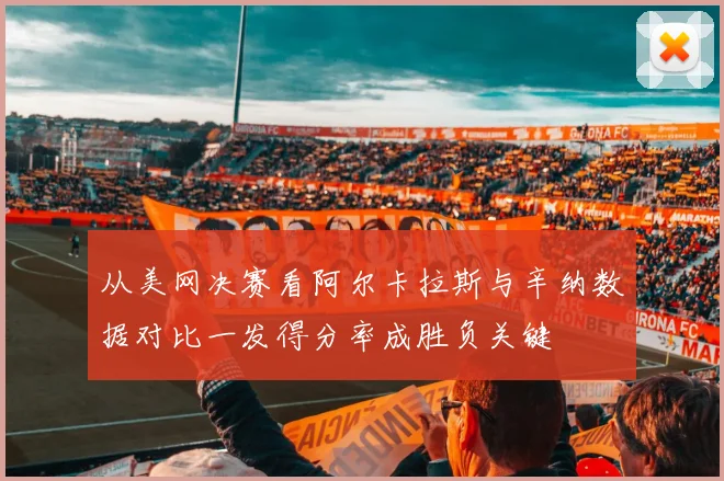 从美网决赛看阿尔卡拉斯与辛纳数据对比一发得分率成胜负关键