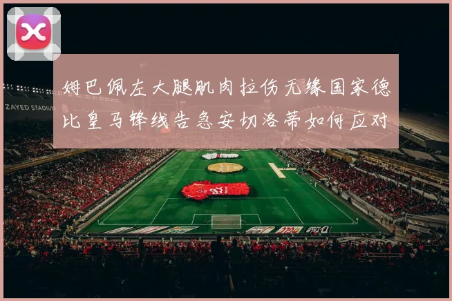 姆巴佩左大腿肌肉拉伤无缘国家德比皇马锋线告急安切洛蒂如何应对