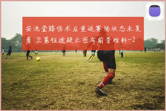 安洗莹膝伤术后重返赛场状态未复勇 卫冕征途疑云密布前景难料