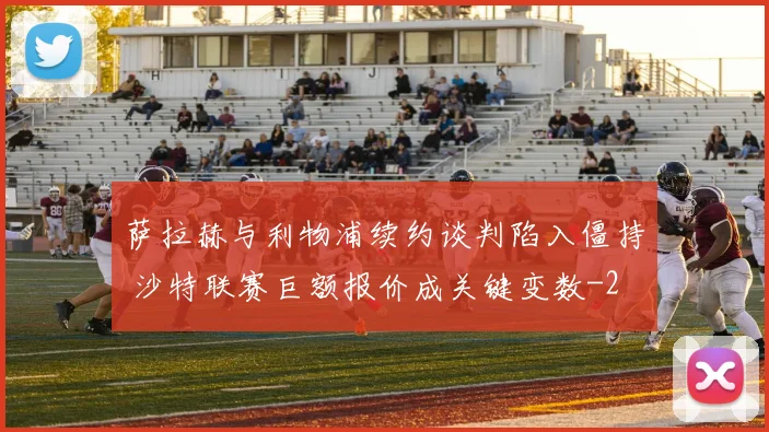 萨拉赫与利物浦续约谈判陷入僵持 沙特联赛巨额报价成关键变数