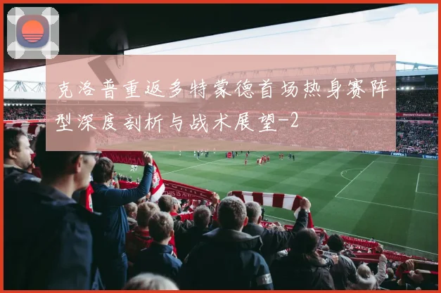 克洛普重返多特蒙德首场热身赛阵型深度剖析与战术展望