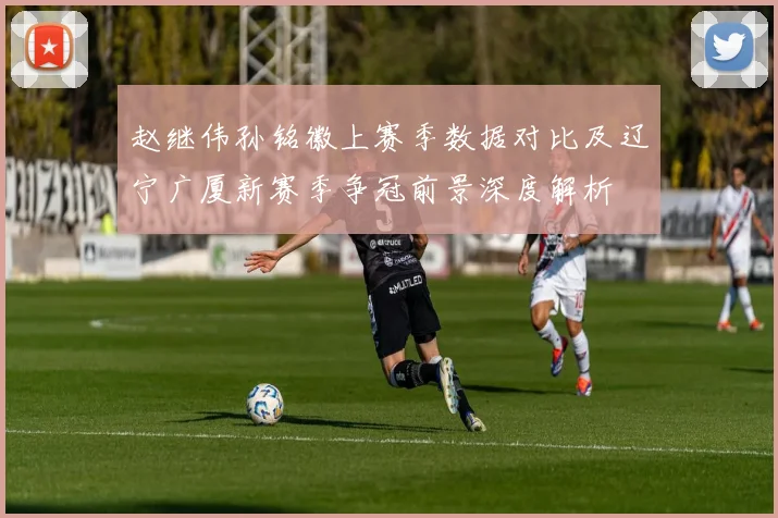 赵继伟孙铭徽上赛季数据对比及辽宁广厦新赛季争冠前景深度解析