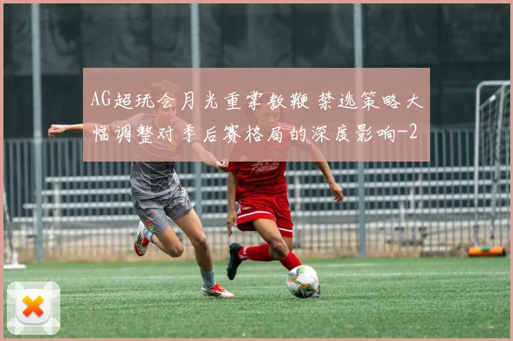 AG超玩会月光重掌教鞭 禁选策略大幅调整对季后赛格局的深度影响