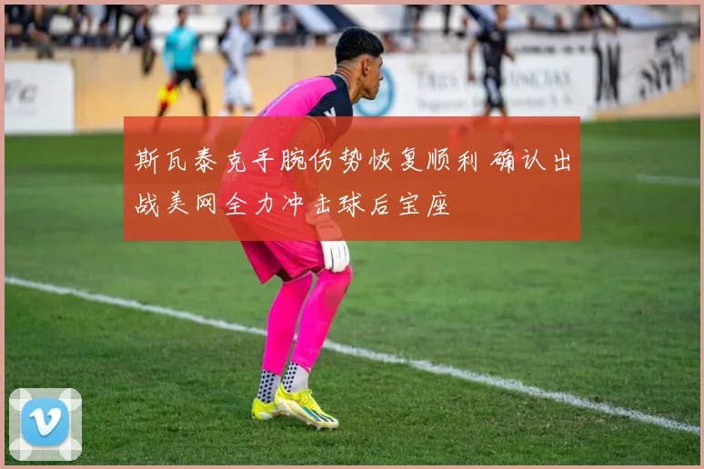 斯瓦泰克手腕伤势恢复顺利 确认出战美网全力冲击球后宝座