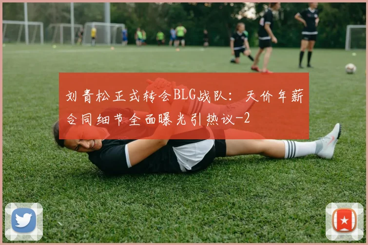 刘青松正式转会BLG战队：天价年薪合同细节全面曝光引热议