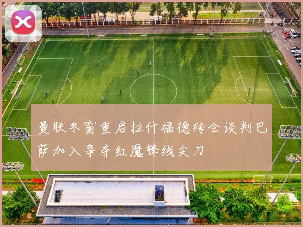 曼联冬窗重启拉什福德转会谈判巴萨加入争夺红魔锋线尖刀