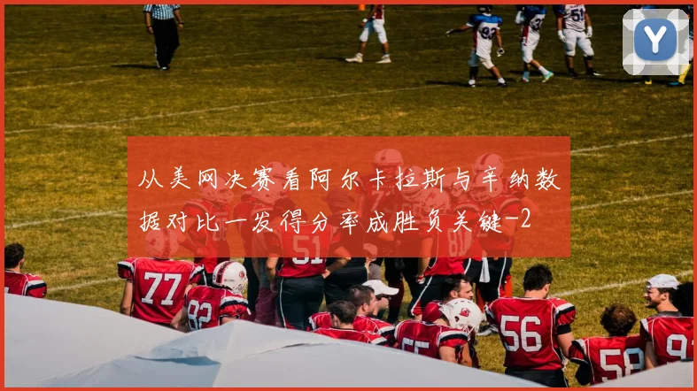 从美网决赛看阿尔卡拉斯与辛纳数据对比一发得分率成胜负关键